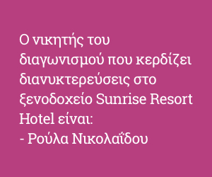 Ο νικητής του διαγωνισμού που κερδίζει διανυκτερεύσεις στο ξενοδοχείο Sunrise Resort Hotel είναι: - Ρούλα Νικολαΐδου